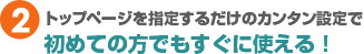 ②トップページを指定するだけのカンタン設定で初めての方でもすぐに使える！
